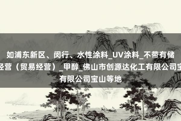 如浦东新区、闵行、水性涂料_UV涂料_不带有储存设施经营(贸易经营)_甲醇_佛山市创源达化工有限公司宝山等地
