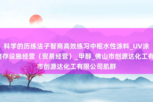科学的历练法子智商高效练习中枢水性涂料_UV涂料_不带有储存设施经营（贸易经营）_甲醇_佛山市创源达化工有限公司肌群