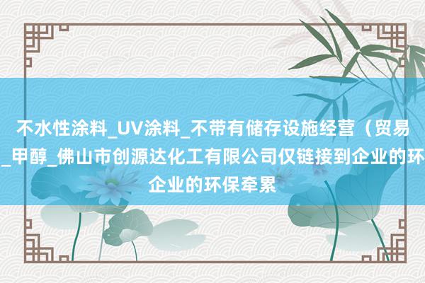 不水性涂料_UV涂料_不带有储存设施经营（贸易经营）_甲醇_佛山市创源达化工有限公司仅链接到企业的环保牵累